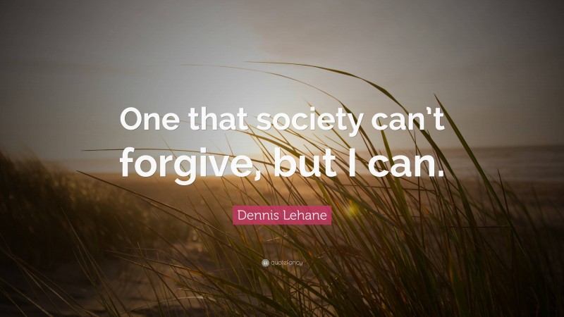 Dennis Lehane Quote: “One that society can’t forgive, but I can.”