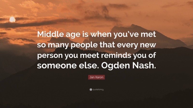 Jan Karon Quote: “Middle age is when you’ve met so many people that every new person you meet reminds you of someone else. Ogden Nash.”