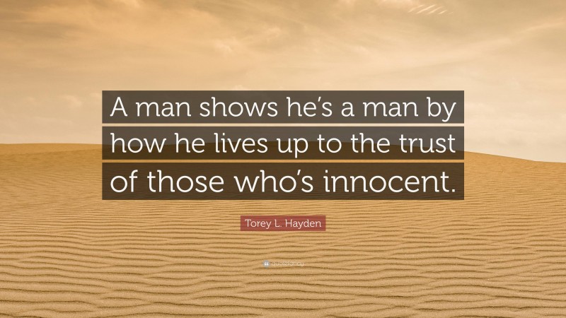 Torey L. Hayden Quote: “A man shows he’s a man by how he lives up to the trust of those who’s innocent.”