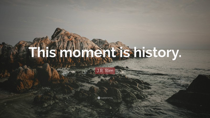 J.R. Rim Quote: “This moment is history.”