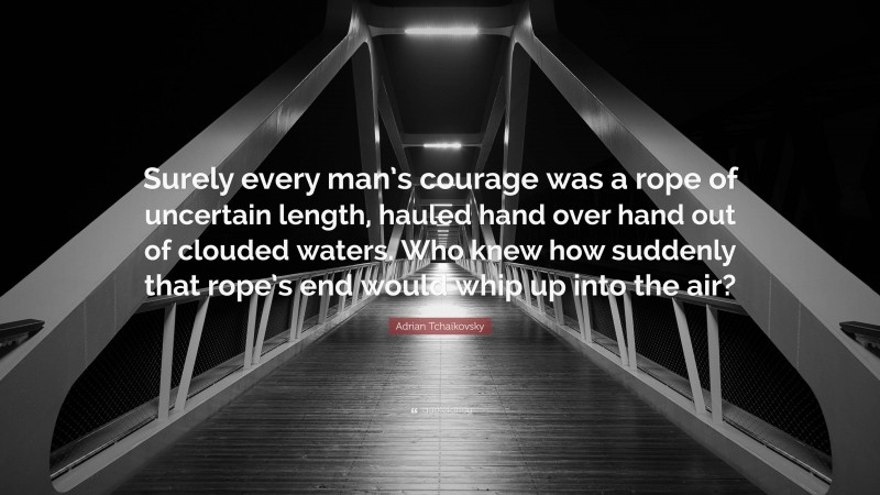 Adrian Tchaikovsky Quote: “Surely every man’s courage was a rope of uncertain length, hauled hand over hand out of clouded waters. Who knew how suddenly that rope’s end would whip up into the air?”
