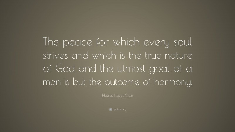 Hazrat Inayat Khan Quote: “The peace for which every soul strives and which is the true nature of God and the utmost goal of a man is but the outcome of harmony.”