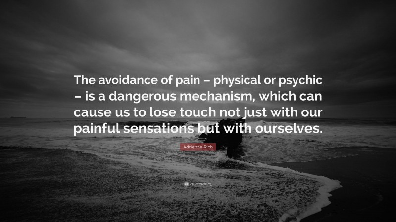 Adrienne Rich Quote: “The avoidance of pain – physical or psychic – is a dangerous mechanism, which can cause us to lose touch not just with our painful sensations but with ourselves.”