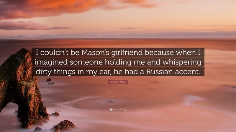 Richelle Mead Quote: “I couldn’t be Mason’s girlfriend because when I imagined someone holding me and whispering dirty things in my ear, he had a Russian accent.”