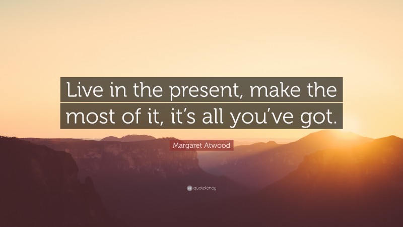 Margaret Atwood Quote: “Live in the present, make the most of it, it’s all you’ve got.”