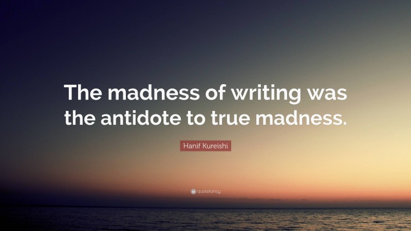 Hanif Kureishi Quote: “The madness of writing was the antidote to true madness.”