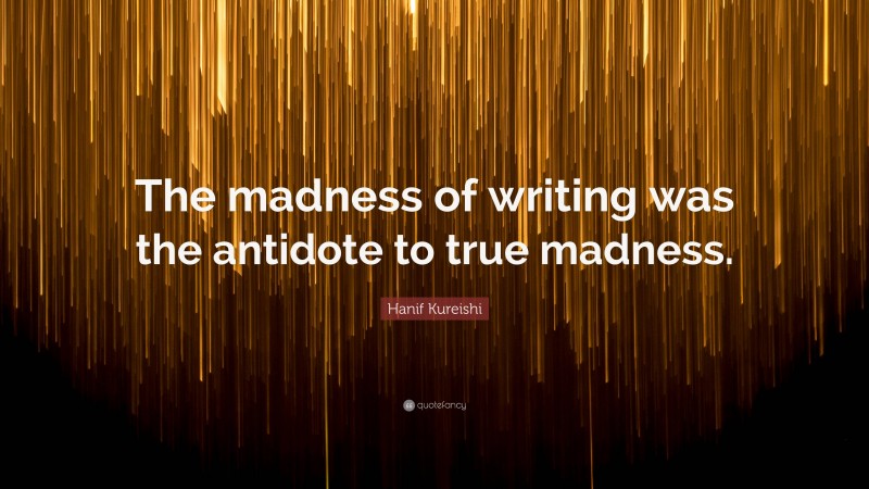 Hanif Kureishi Quote: “The madness of writing was the antidote to true madness.”