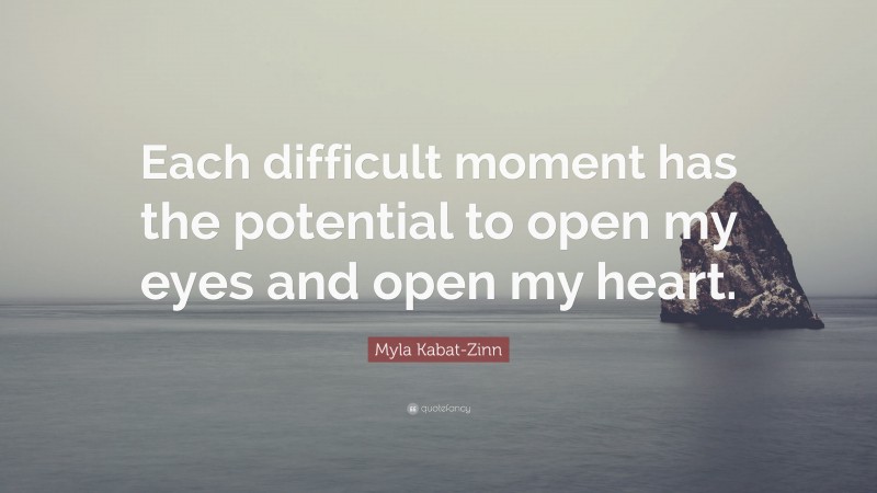 Myla Kabat-Zinn Quote: “Each difficult moment has the potential to open my eyes and open my heart.”