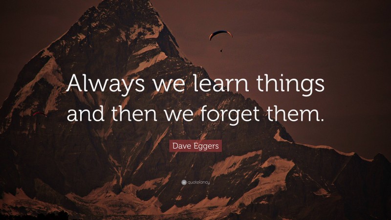 Dave Eggers Quote: “Always we learn things and then we forget them.”