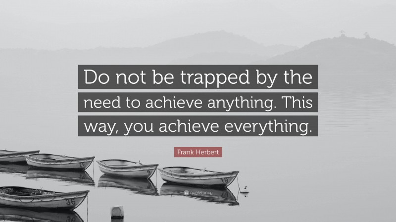 Frank Herbert Quote: “Do not be trapped by the need to achieve anything. This way, you achieve everything.”