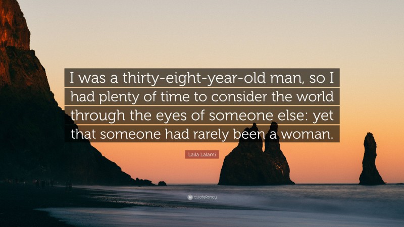 Laila Lalami Quote: “I was a thirty-eight-year-old man, so I had plenty of time to consider the world through the eyes of someone else: yet that someone had rarely been a woman.”