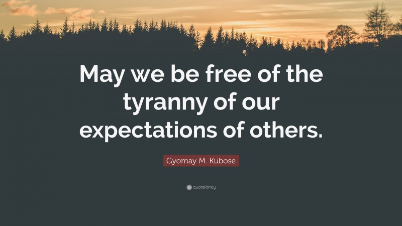 Gyomay M. Kubose Quote: “May we be free of the tyranny of our expectations of others.”