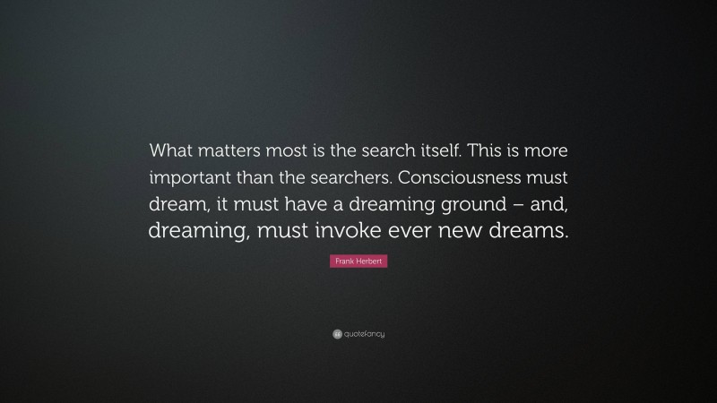 Frank Herbert Quote: “What matters most is the search itself. This is more important than the searchers. Consciousness must dream, it must have a dreaming ground – and, dreaming, must invoke ever new dreams.”