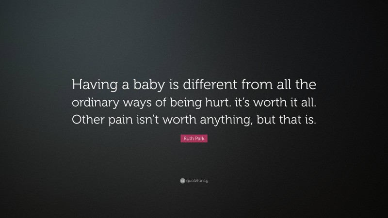 Ruth Park Quote: “Having a baby is different from all the ordinary ways of being hurt. it’s worth it all. Other pain isn’t worth anything, but that is.”