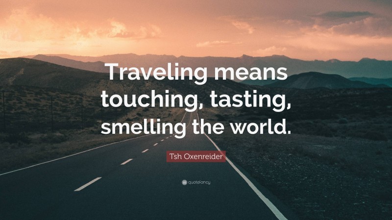 Tsh Oxenreider Quote: “Traveling means touching, tasting, smelling the world.”