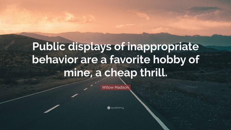 Willow Madison Quote: “Public displays of inappropriate behavior are a favorite hobby of mine, a cheap thrill.”