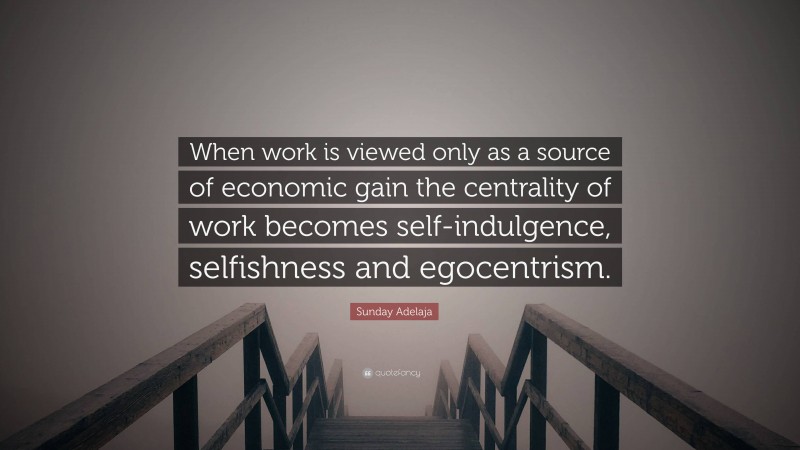 Sunday Adelaja Quote: “When work is viewed only as a source of economic gain the centrality of work becomes self-indulgence, selfishness and egocentrism.”