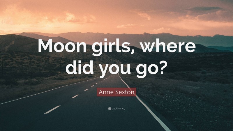 Anne Sexton Quote: “Moon girls, where did you go?”