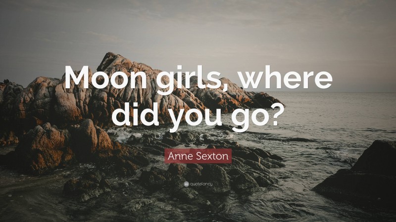 Anne Sexton Quote: “Moon girls, where did you go?”