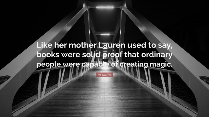 Melissa Hill Quote: “Like her mother Lauren used to say, books were solid proof that ordinary people were capable of creating magic.”