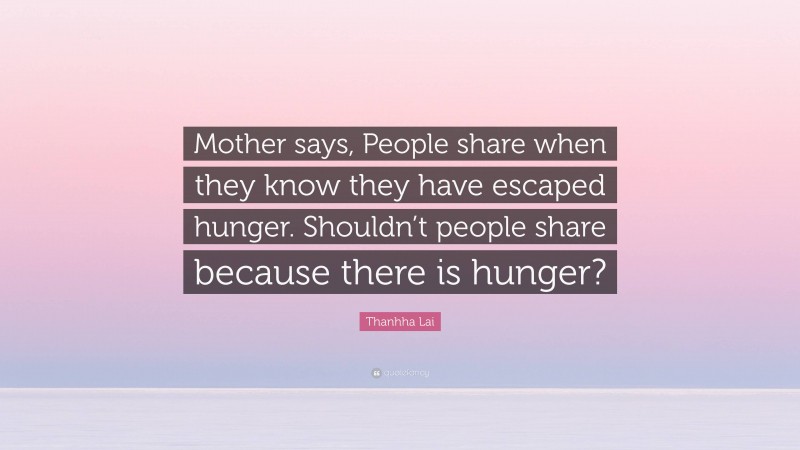 Thanhha Lai Quote: “Mother says, People share when they know they have escaped hunger. Shouldn’t people share because there is hunger?”