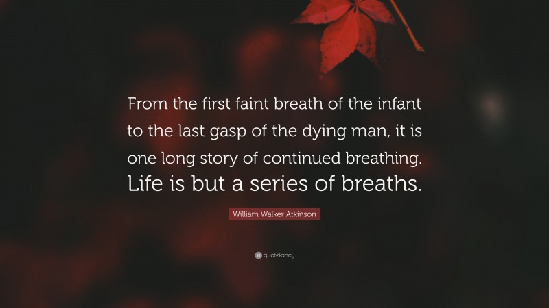 William Walker Atkinson Quote: “From the first faint breath of the infant to the last gasp of the dying man, it is one long story of continued breathing. Life is but a series of breaths.”