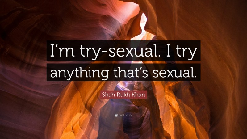 Shah Rukh Khan Quote: “I’m try-sexual. I try anything that’s sexual.”