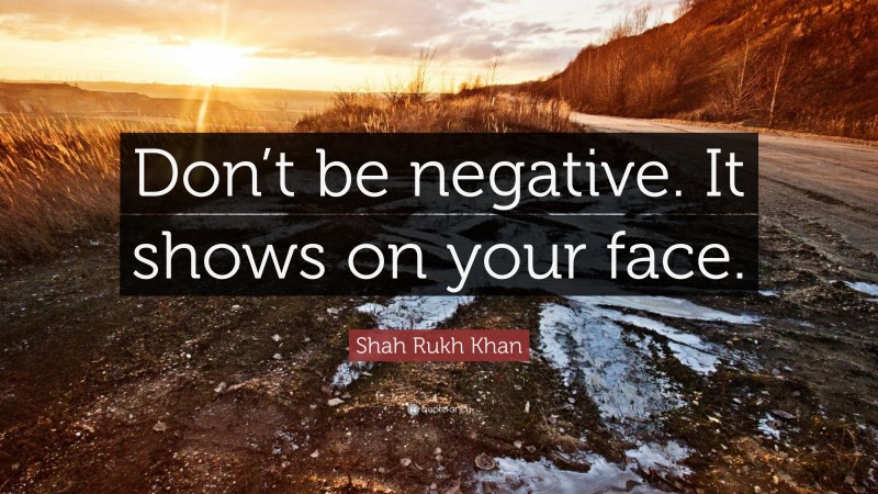 Shah Rukh Khan Quote: “Don’t be negative. It shows on your face.”