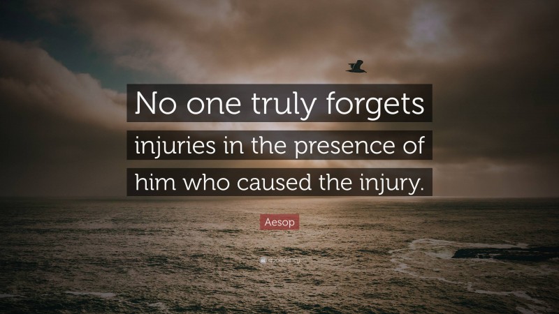 Aesop Quote: “No one truly forgets injuries in the presence of him who caused the injury.”