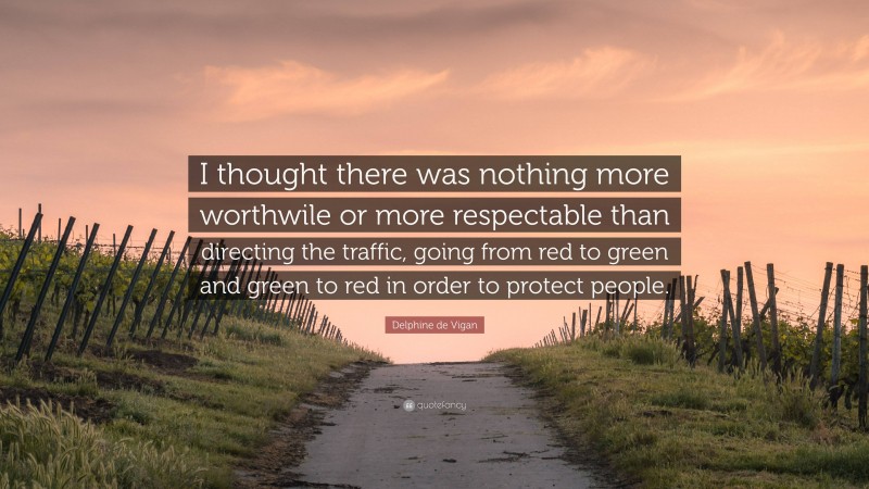 Delphine de Vigan Quote: “I thought there was nothing more worthwile or more respectable than directing the traffic, going from red to green and green to red in order to protect people.”