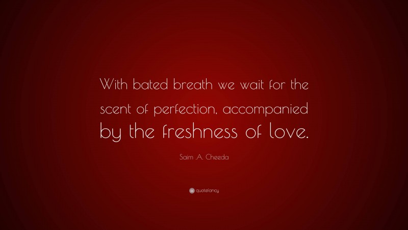 Saim .A. Cheeda Quote: “With bated breath we wait for the scent of perfection, accompanied by the freshness of love.”