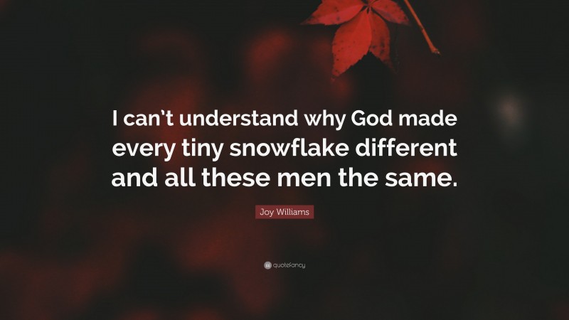 Joy Williams Quote: “I can’t understand why God made every tiny snowflake different and all these men the same.”