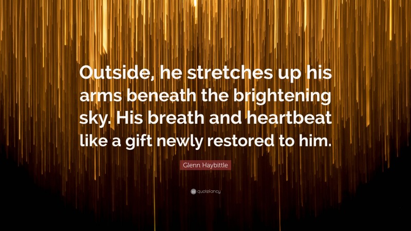 Glenn Haybittle Quote: “Outside, he stretches up his arms beneath the brightening sky. His breath and heartbeat like a gift newly restored to him.”