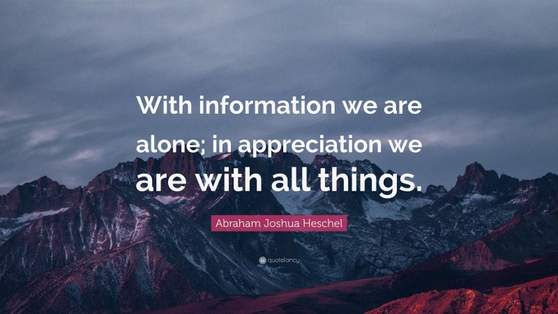 Abraham Joshua Heschel Quote: “With information we are alone; in appreciation we are with all things.”