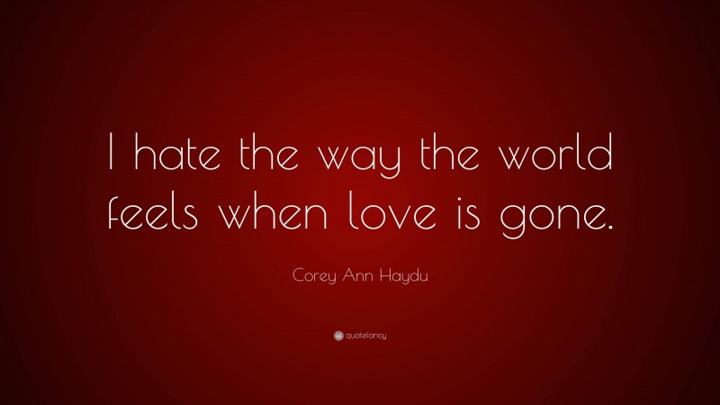 Corey Ann Haydu Quote: “I hate the way the world feels when love is gone.”