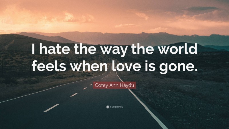 Corey Ann Haydu Quote: “I hate the way the world feels when love is gone.”