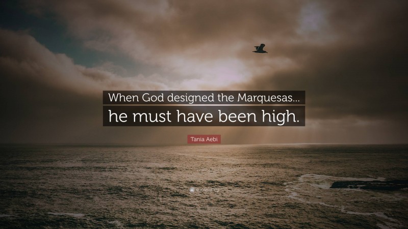 Tania Aebi Quote: “When God designed the Marquesas... he must have been high.”