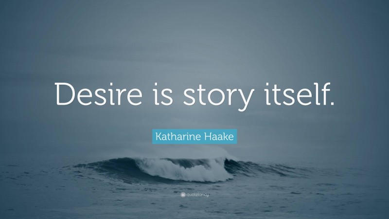 Katharine Haake Quote: “Desire is story itself.”