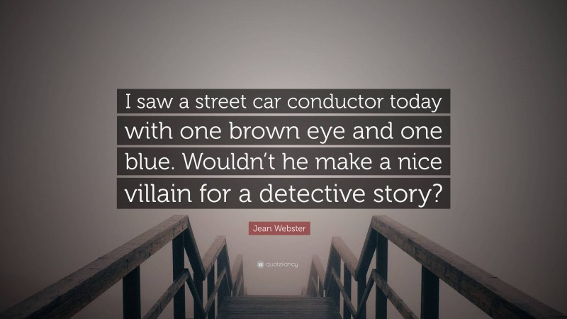 Jean Webster Quote: “I saw a street car conductor today with one brown eye and one blue. Wouldn’t he make a nice villain for a detective story?”