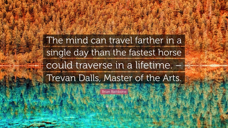 Brian Rathbone Quote: “The mind can travel farther in a single day than the fastest horse could traverse in a lifetime. – Trevan Dalls, Master of the Arts.”
