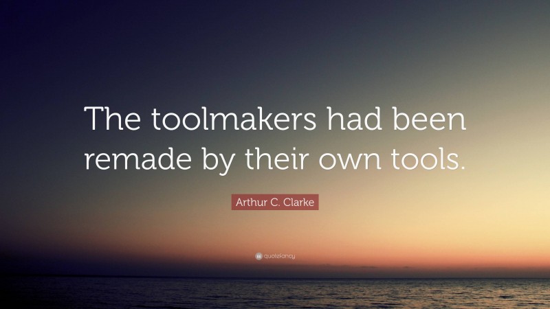 Arthur C. Clarke Quote: “The toolmakers had been remade by their own tools.”