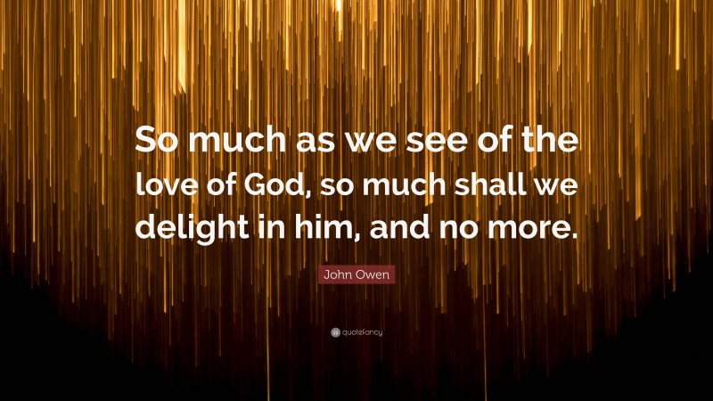 John Owen Quote: “So much as we see of the love of God, so much shall we delight in him, and no more.”