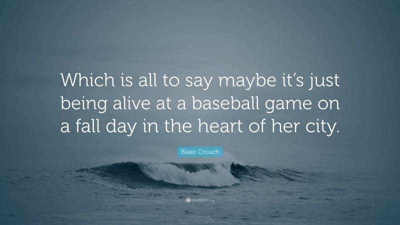 Blake Crouch Quote: “Which is all to say maybe it’s just being alive at a baseball game on a fall day in the heart of her city.”