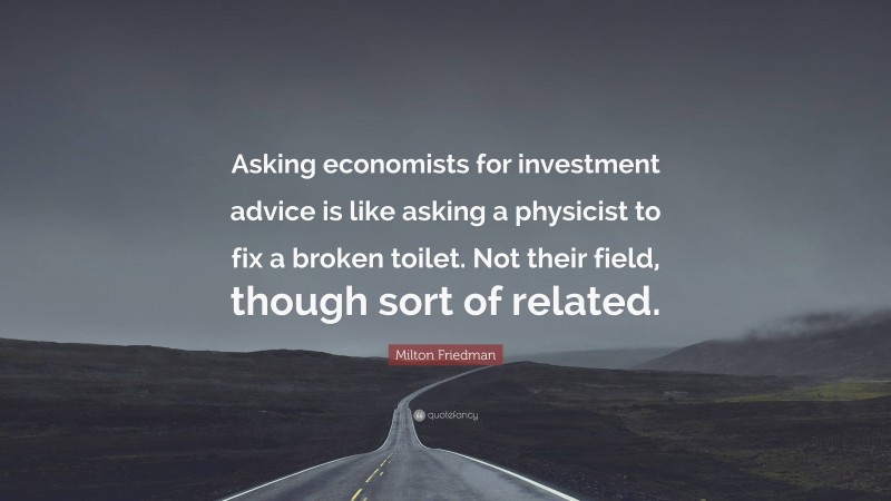 Milton Friedman Quote: “Asking economists for investment advice is like asking a physicist to fix a broken toilet. Not their field, though sort of related.”