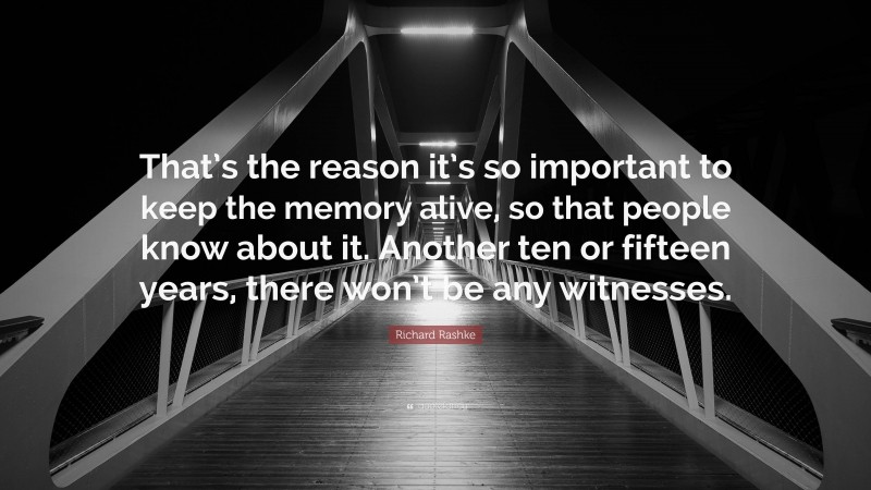 Richard Rashke Quote: “That’s the reason it’s so important to keep the memory alive, so that people know about it. Another ten or fifteen years, there won’t be any witnesses.”