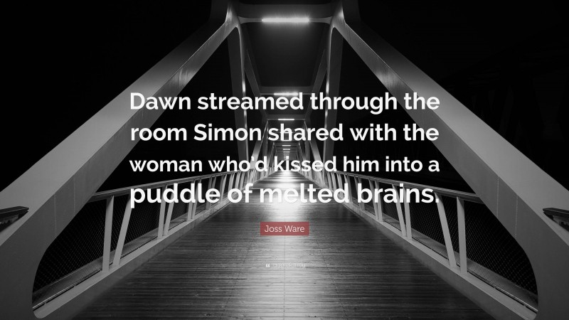 Joss Ware Quote: “Dawn streamed through the room Simon shared with the woman who’d kissed him into a puddle of melted brains.”