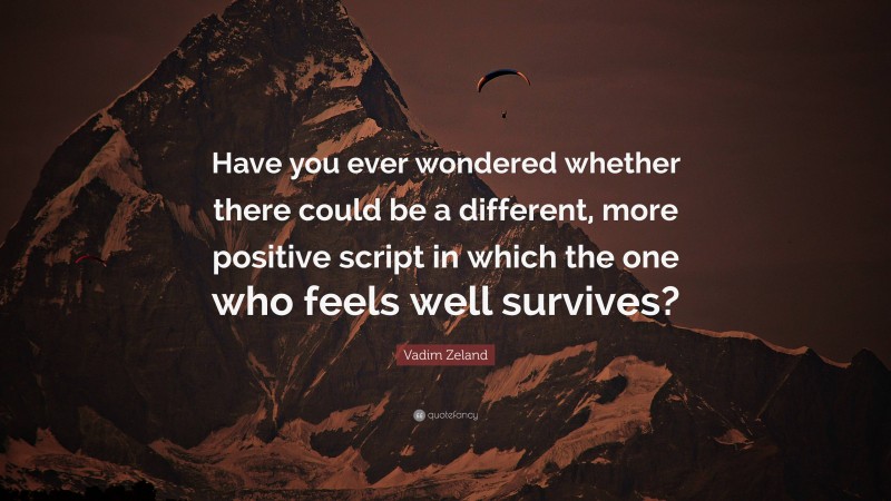 Vadim Zeland Quote: “Have you ever wondered whether there could be a different, more positive script in which the one who feels well survives?”