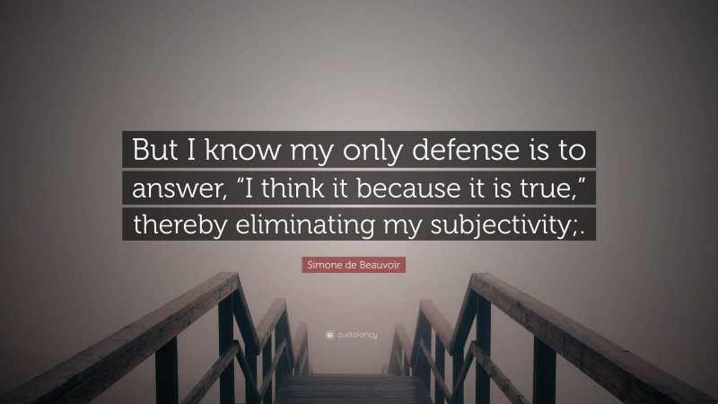 Simone de Beauvoir Quote: “But I know my only defense is to answer, “I think it because it is true,” thereby eliminating my subjectivity;.”