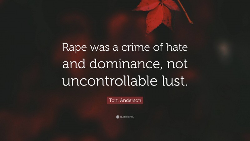 Toni Anderson Quote: “Rape was a crime of hate and dominance, not uncontrollable lust.”