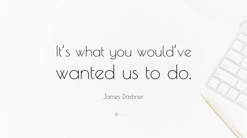 James Dashner Quote: “It’s what you would’ve wanted us to do.”